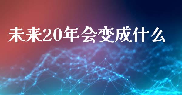 未来20年会变成什么_https://wap.sdxiaoxijinshu.com_金融_第1张