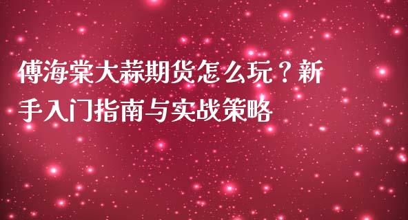 傅海棠大蒜期货怎么玩？新手入门指南与实战策略_https://wap.sdxiaoxijinshu.com_财经_第1张