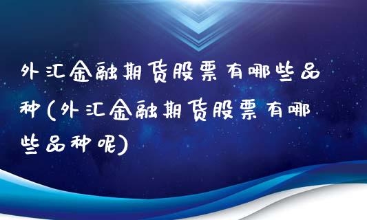 外汇金融期货股票有哪些品种(外汇金融期货股票有哪些品种呢)_https://wap.sdxiaoxijinshu.com_理财_第1张