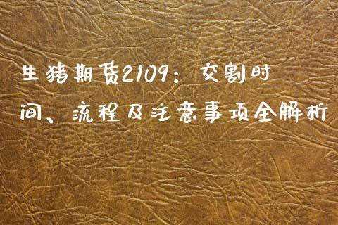 生猪期货2109：交割时间、流程及注意事项全解析_https://wap.sdxiaoxijinshu.com_财经_第1张