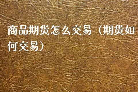 商品期货怎么交易（期货如何交易）_https://wap.sdxiaoxijinshu.com_金融_第1张