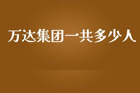 万达集团一共多少人_https://wap.sdxiaoxijinshu.com_期货_第1张
