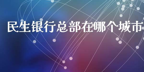 民生银行总部在哪个城市_https://wap.sdxiaoxijinshu.com_理财_第1张