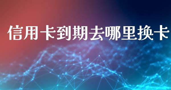 信用卡到期去哪里换卡_https://wap.sdxiaoxijinshu.com_理财_第1张