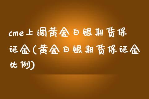 cme上调黄金白银期货保证金(黄金白银期货保证金比例)_https://wap.sdxiaoxijinshu.com_理财_第1张