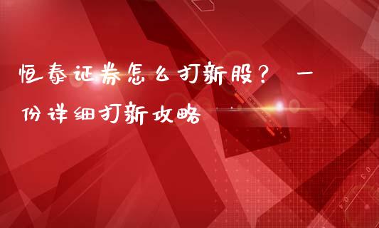 恒泰证券怎么打新股? 一份详细打新攻略_期货_第1张_金融万问站 恒泰证券怎么打新股? 一份详细打新攻略_https://wap.sdxiaoxijinshu.com_期货_第1张