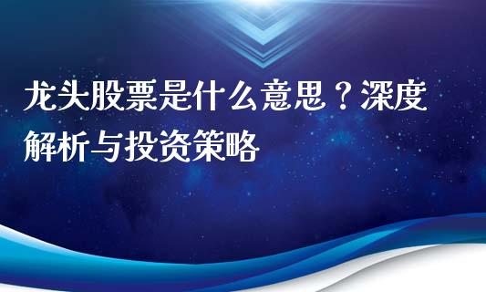 龙头股票是什么意思?深度解析与投资策略_财经_第1张_金融万问站 龙头股票是什么意思?深度解析与投资策略_https://wap.sdxiaoxijinshu.com_财经_第1张