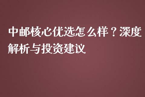 中邮核心优选怎么样？深度解析与投资建议_https://wap.sdxiaoxijinshu.com_理财_第1张