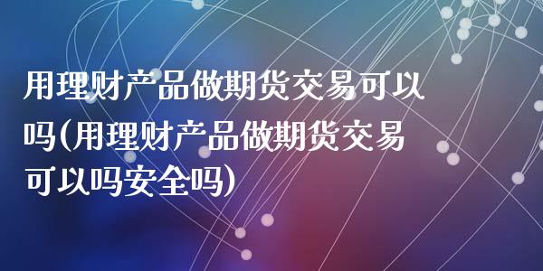 用理财产品做期货交易可以吗(用理财产品做期货交易可以吗安全吗)_https://wap.sdxiaoxijinshu.com_理财_第1张
