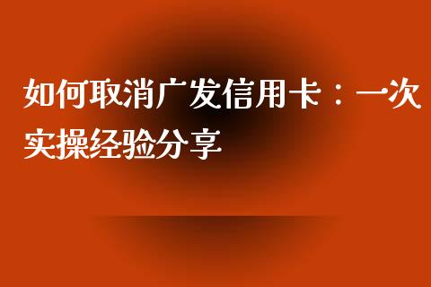 如何取消广发信用卡：一次实操经验分享_https://wap.sdxiaoxijinshu.com_理财_第1张