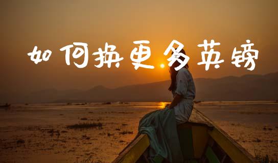 如何换更多英镑_https://wap.sdxiaoxijinshu.com_财经_第1张