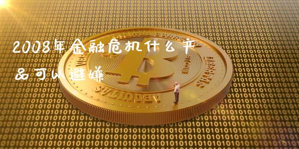 2008年金融危机什么产品可以避嫌_https://wap.sdxiaoxijinshu.com_财经_第1张