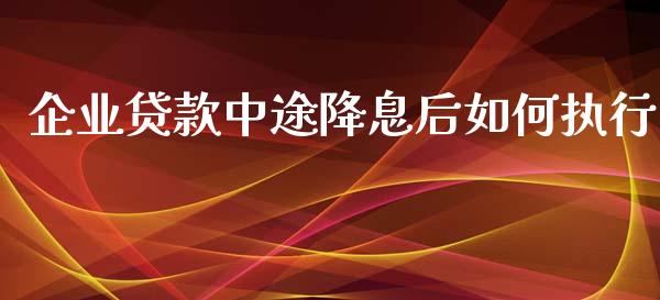 企业贷款中途降息后如何执行_https://wap.sdxiaoxijinshu.com_理财_第1张