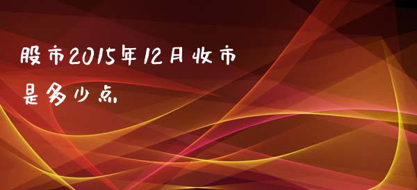 股市2015年12月收市是多少点_https://wap.sdxiaoxijinshu.com_金融_第1张