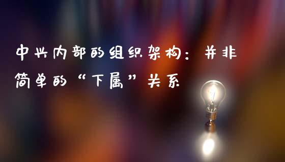 中兴内部的组织架构：并非简单的“下属”关系_https://wap.sdxiaoxijinshu.com_金融_第1张