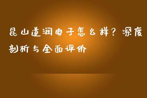 昆山道润电子怎么样？深度剖析与全面评价_https://wap.sdxiaoxijinshu.com_期货_第1张
