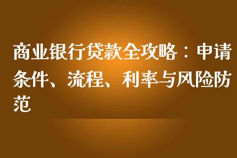 商业银行贷款全攻略：申请条件、流程、利率与风险防范_https://wap.sdxiaoxijinshu.com_期货_第1张