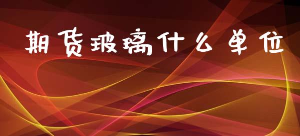 期货玻璃什么单位_https://wap.sdxiaoxijinshu.com_金融_第1张