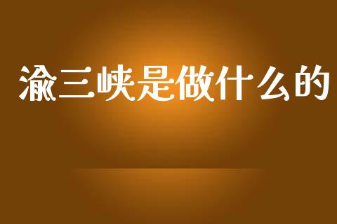 渝三峡是做什么的_https://wap.sdxiaoxijinshu.com_理财_第1张