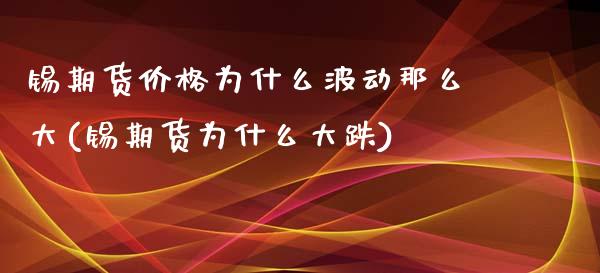 锡期货价格为什么波动那么大(锡期货为什么大跌)_https://wap.sdxiaoxijinshu.com_财经_第1张