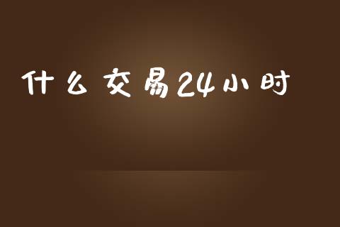 什么交易24小时_https://wap.sdxiaoxijinshu.com_期货_第1张