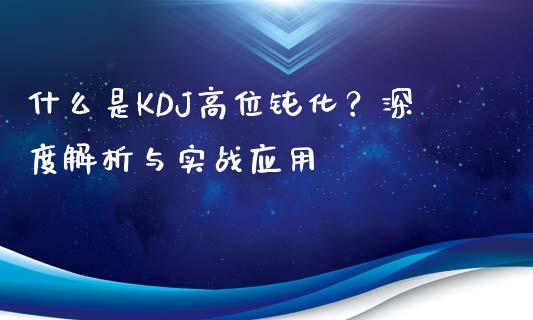 什么是KDJ高位钝化？深度解析与实战应用_https://wap.sdxiaoxijinshu.com_期货_第1张