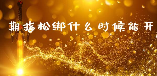 期指松绑什么时候能开_https://wap.sdxiaoxijinshu.com_期货_第1张