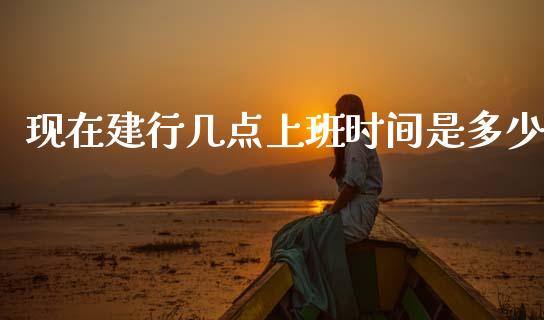 现在建行几点上班时间是多少_https://wap.sdxiaoxijinshu.com_理财_第1张