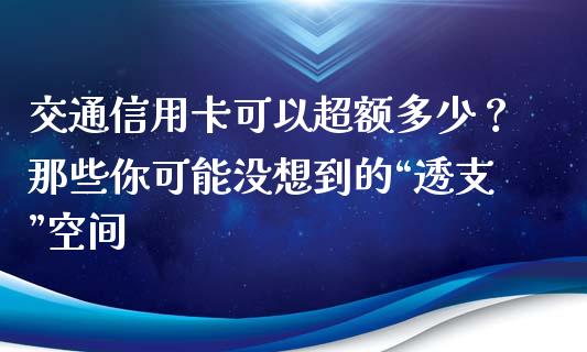 交通信用卡可以超额多少？那些你可能没想到的“透支”空间_https://wap.sdxiaoxijinshu.com_期货_第1张