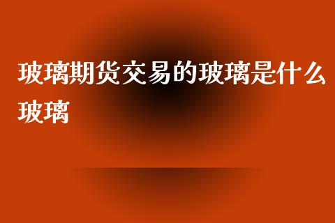 玻璃期货交易的玻璃是什么玻璃_财经_第1张_金融万问站 玻璃期货交易的玻璃是什么玻璃_https://wap.sdxiaoxijinshu.com_财经_第1张