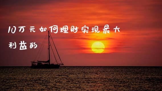 10万元如何理财实现最大利益的_https://wap.sdxiaoxijinshu.com_理财_第1张