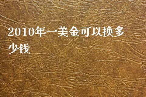 2010年一美金可以换多少钱_https://wap.sdxiaoxijinshu.com_财经_第1张