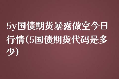 5y国债期货暴露做空今日行情(5国债期货代码是多少)_https://wap.sdxiaoxijinshu.com_金融_第1张