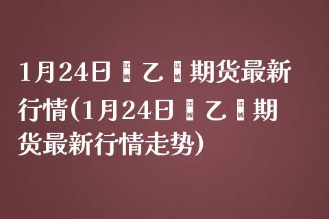 1月24日苯乙烯期货最新行情(1月24日苯乙烯期货最新行情走势)_https://wap.sdxiaoxijinshu.com_期货_第1张