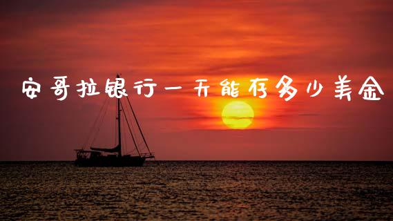 安哥拉银行一天能存多少美金_https://wap.sdxiaoxijinshu.com_财经_第1张