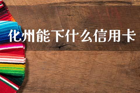 化州能下什么信用卡_https://wap.sdxiaoxijinshu.com_金融_第1张
