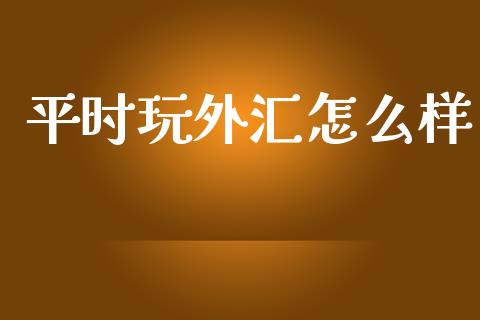 平时玩外汇怎么样_https://wap.sdxiaoxijinshu.com_财经_第1张