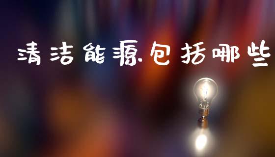 清洁能源包括哪些_https://wap.sdxiaoxijinshu.com_理财_第1张