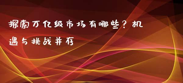 探索万亿级市场有哪些？机遇与挑战并存_https://wap.sdxiaoxijinshu.com_期货_第1张