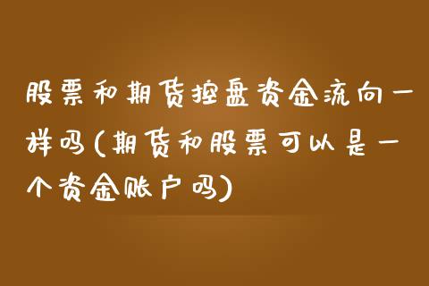 股票和期货控盘资金流向一样吗(期货和股票可以是一个资金账户吗)_https://wap.sdxiaoxijinshu.com_期货_第1张