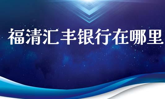 福清汇丰银行在哪里_https://wap.sdxiaoxijinshu.com_理财_第1张
