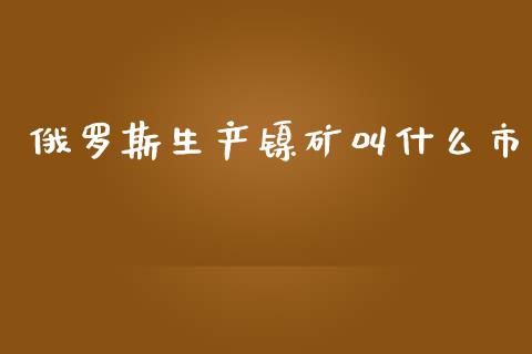 俄罗斯生产镍矿叫什么市_https://wap.sdxiaoxijinshu.com_期货_第1张