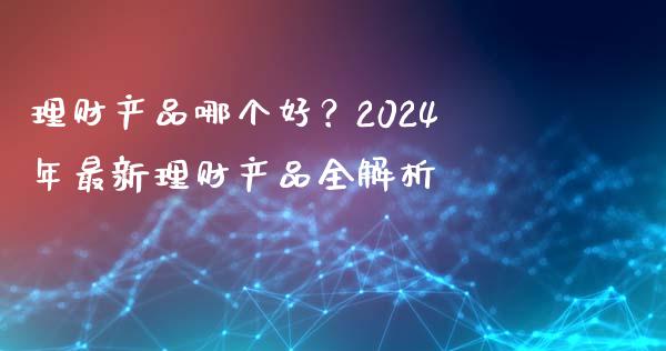 理财产品哪个好？2024年最新理财产品全解析_https://wap.sdxiaoxijinshu.com_理财_第1张