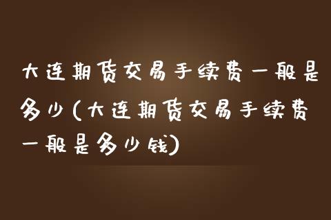 大连期货交易手续费一般是多少(大连期货交易手续费一般是多少钱)_https://wap.sdxiaoxijinshu.com_理财_第1张