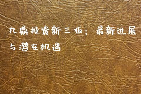 九鼎投资新三板：最新进展与潜在机遇_https://wap.sdxiaoxijinshu.com_金融_第1张
