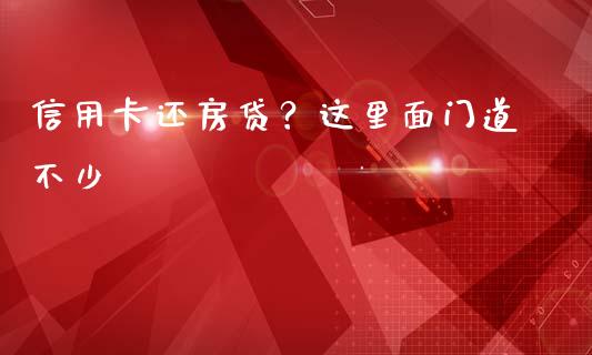 信用卡还房贷？这里面门道不少_https://wap.sdxiaoxijinshu.com_金融_第1张