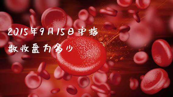 2015年9月15日沪指数收盘为多少_https://wap.sdxiaoxijinshu.com_财经_第1张