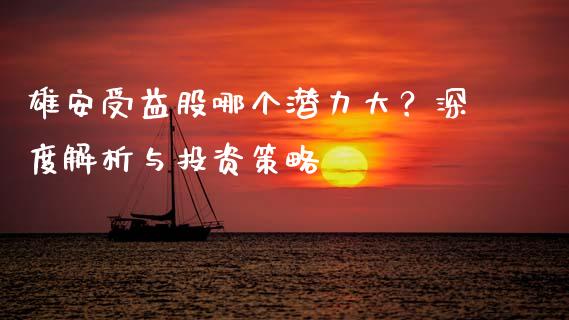 雄安受益股哪个潜力大？深度解析与投资策略_https://wap.sdxiaoxijinshu.com_期货_第1张