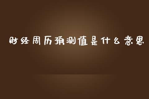 财经周历预测值是什么意思_https://wap.sdxiaoxijinshu.com_财经_第1张