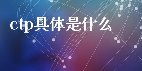 ctp具体是什么_https://wap.sdxiaoxijinshu.com_财经_第1张